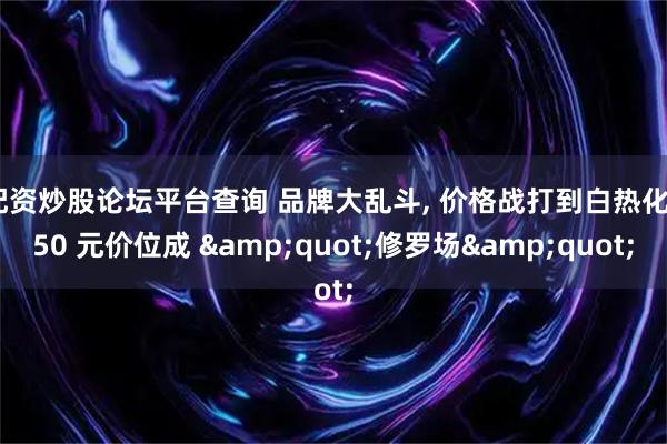 配资炒股论坛平台查询 品牌大乱斗, 价格战打到白热化, 50 元价位成 &quot;修罗场&quot;