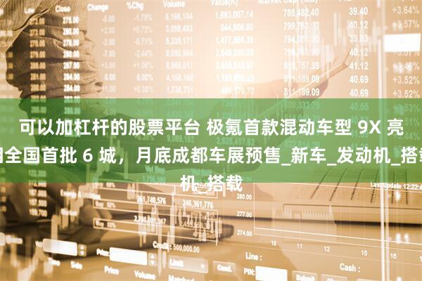 可以加杠杆的股票平台 极氪首款混动车型 9X 亮相全国首批 6 城，月底成都车展预售_新车_发动机_搭载
