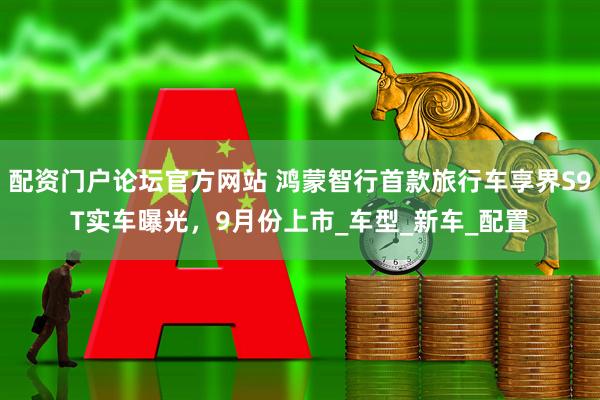 配资门户论坛官方网站 鸿蒙智行首款旅行车享界S9T实车曝光，9月份上市_车型_新车_配置