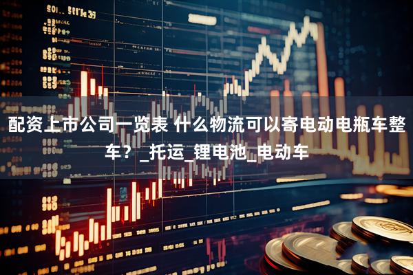 配资上市公司一览表 什么物流可以寄电动电瓶车整车？_托运_锂电池_电动车