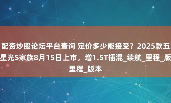 配资炒股论坛平台查询 定价多少能接受？2025款五菱星光S家族8月15日上市，增1.5T插混_续航_里程_版本