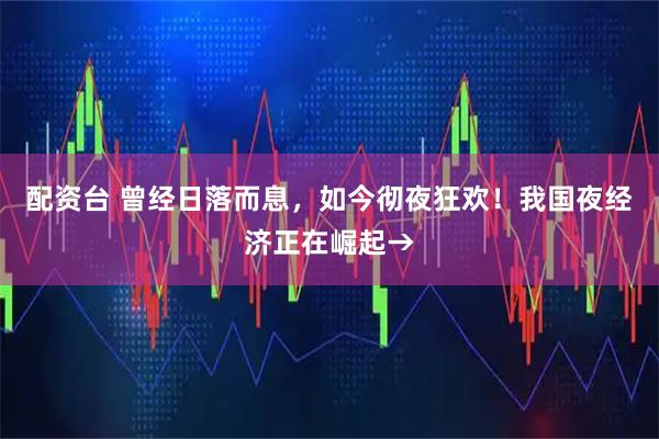 配资台 曾经日落而息，如今彻夜狂欢！我国夜经济正在崛起→