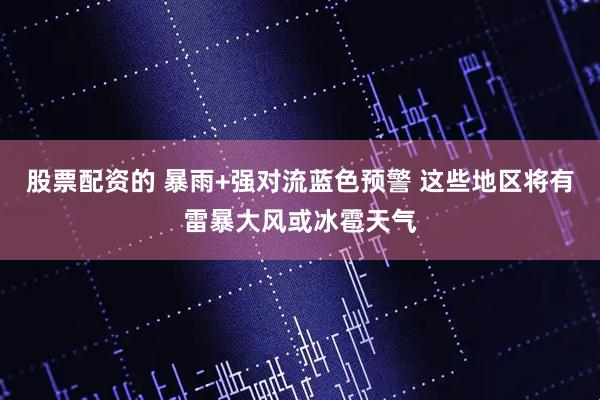 股票配资的 暴雨+强对流蓝色预警 这些地区将有雷暴大风或冰雹天气