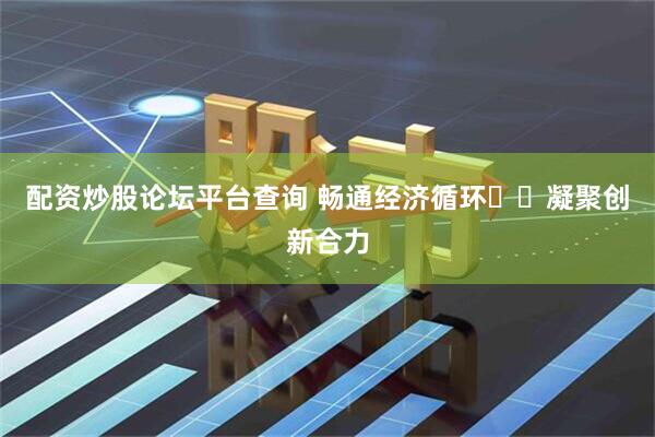 配资炒股论坛平台查询 畅通经济循环  凝聚创新合力