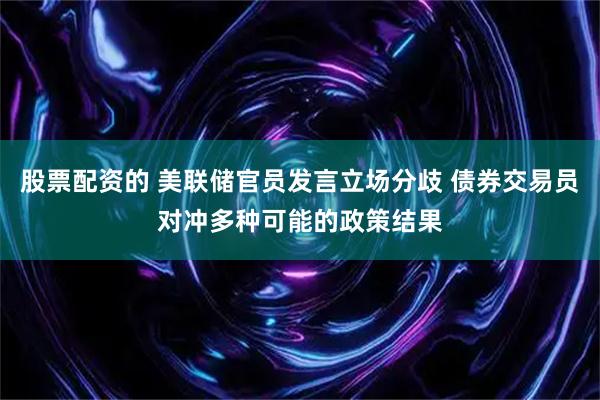 股票配资的 美联储官员发言立场分歧 债券交易员对冲多种可能的政策结果
